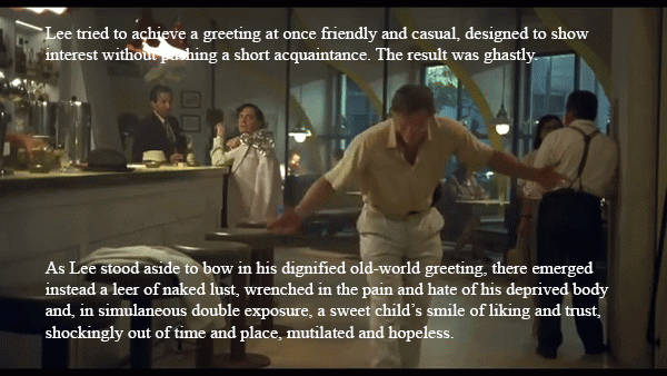 A man in a bar, awkwardly giving a European bow. Superimposed text: Lee tried to achieve a greeting at once friendly and casual, designed to show interest without pushing a short acquaintance. The result was ghastly. As Lee stood aside to bow in his dignified old-world greeting, there emerged instead a leer of naked lust, wrenched in the pain and hate of his deprived body and, in simulaneous double exposure, a sweet child’s smile of liking and trust, shockingly out of time and place, mutilated and hopeless.